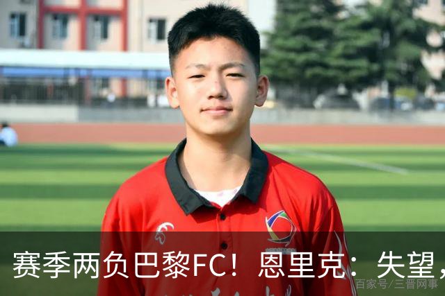 赛季两负巴黎FC！恩里克：失望，欧冠决赛还有十几天状态却这么差